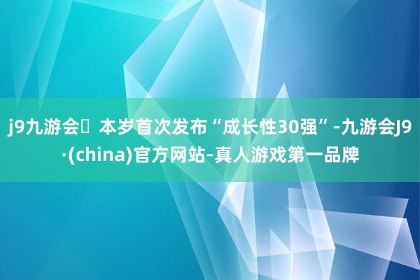 j9九游会本岁首次发布“成长性30强”-九游会J9·(china)官方网站-真人游戏第一品牌