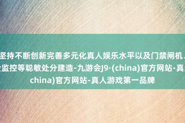 坚持不断创新完善多元化真人娱乐水平以及门禁闸机、救急播送、巡检监控等聪敏处分建造-九游会J9·(china)官方网站-真人游戏第一品牌