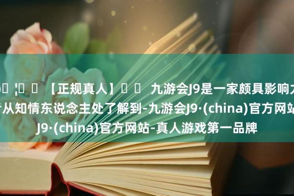 🦄⚽【正规真人】⚽ 九游会J9是一家颇具影响力的线上真人公司记者从知情东说念主处了解到-九游会J9·(china)官方网站-真人游戏第一品牌