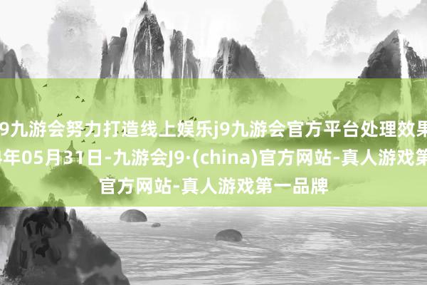 j9九游会努力打造线上娱乐j9九游会官方平台处理效果：2024年05月31日-九游会J9·(china)官方网站-真人游戏第一品牌