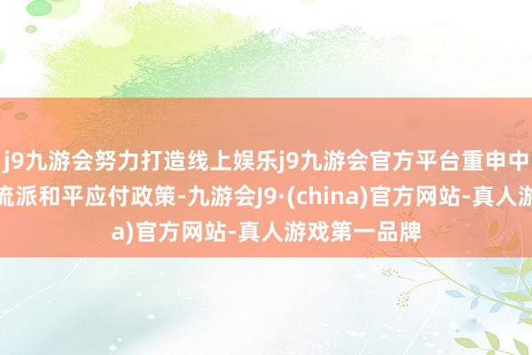 j9九游会努力打造线上娱乐j9九游会官方平台重申中国坚抓自立流派和平应付政策-九游会J9·(china)官方网站-真人游戏第一品牌