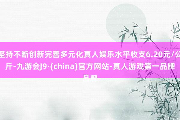 坚持不断创新完善多元化真人娱乐水平收支6.20元/公斤-九游会J9·(china)官方网站-真人游戏第一品牌