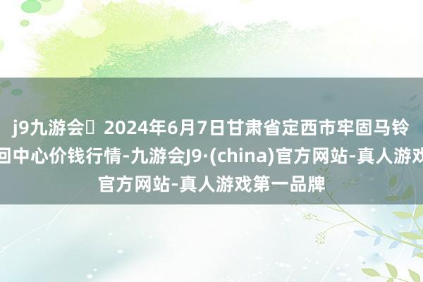 j9九游会2024年6月7日甘肃省定西市牢固马铃薯抽象来回中心价钱行情-九游会J9·(china)官方网站-真人游戏第一品牌