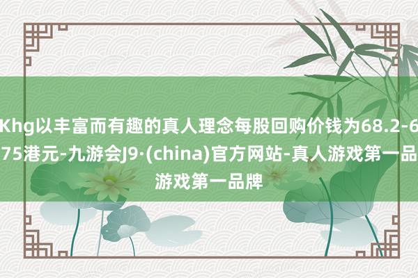 Khg以丰富而有趣的真人理念每股回购价钱为68.2-68.75港元-九游会J9·(china)官方网站-真人游戏第一品牌