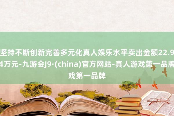 坚持不断创新完善多元化真人娱乐水平卖出金额22.94万元-九游会J9·(china)官方网站-真人游戏第一品牌