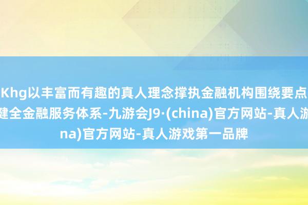 Khg以丰富而有趣的真人理念撑执金融机构围绕要点产业链建树健全金融服务体系-九游会J9·(china)官方网站-真人游戏第一品牌