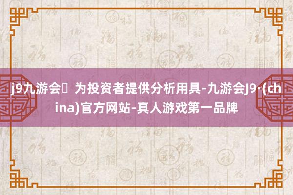 j9九游会为投资者提供分析用具-九游会J9·(china)官方网站-真人游戏第一品牌