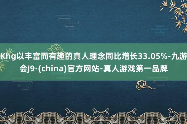 Khg以丰富而有趣的真人理念同比增长33.05%-九游会J9·(china)官方网站-真人游戏第一品牌