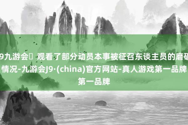 j9九游会观看了部分动员本事被征召东谈主员的磨砺情况-九游会J9·(china)官方网站-真人游戏第一品牌