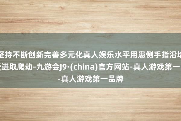 坚持不断创新完善多元化真人娱乐水平用患侧手指沿墙缓缓进取爬动-九游会J9·(china)官方网站-真人游戏第一品牌