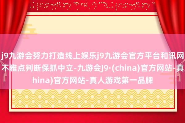 j9九游会努力打造线上娱乐j9九游会官方平台和讯网站对文中陈述、不雅点判断保抓中立-九游会J9·(china)官方网站-真人游戏第一品牌