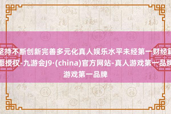 坚持不断创新完善多元化真人娱乐水平未经第一财经籍面授权-九游会J9·(china)官方网站-真人游戏第一品牌