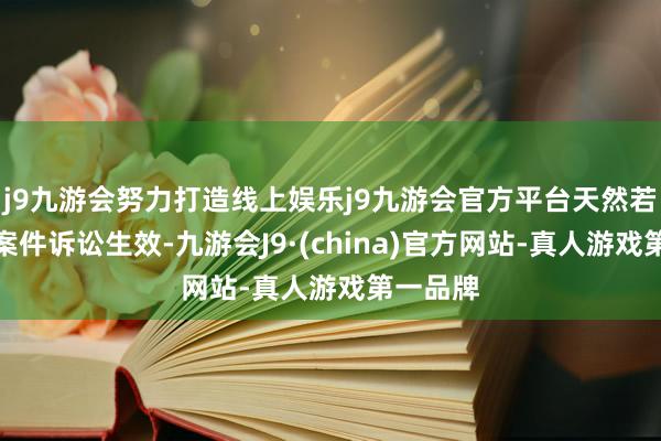 j9九游会努力打造线上娱乐j9九游会官方平台天然若是此项案件诉讼生效-九游会J9·(china)官方网站-真人游戏第一品牌