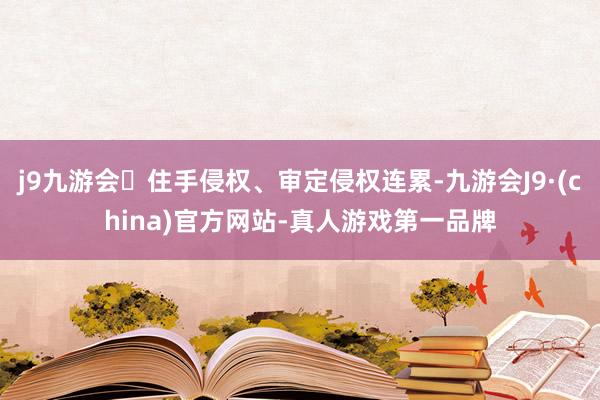 j9九游会住手侵权、审定侵权连累-九游会J9·(china)官方网站-真人游戏第一品牌