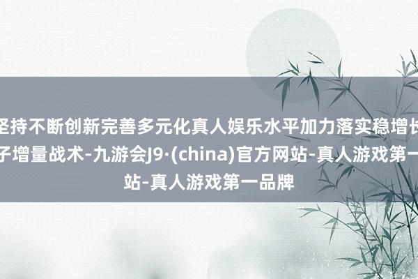 坚持不断创新完善多元化真人娱乐水平加力落实稳增长一揽子增量战术-九游会J9·(china)官方网站-真人游戏第一品牌